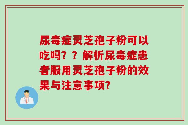 尿毒症灵芝孢子粉可以吃吗？？解析尿毒症患者服用灵芝孢子粉的效果与注意事项？