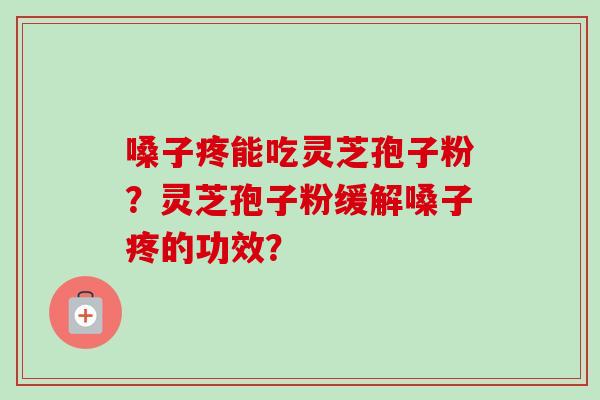 嗓子疼能吃灵芝孢子粉？灵芝孢子粉缓解嗓子疼的功效？
