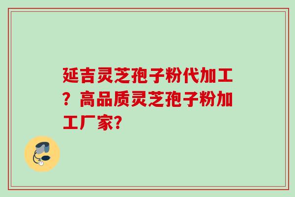 延吉灵芝孢子粉代加工？高品质灵芝孢子粉加工厂家？