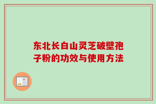 东北长白山灵芝破壁孢子粉的功效与使用方法