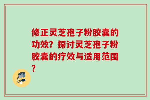 修正灵芝孢子粉胶囊的功效？探讨灵芝孢子粉胶囊的疗效与适用范围？