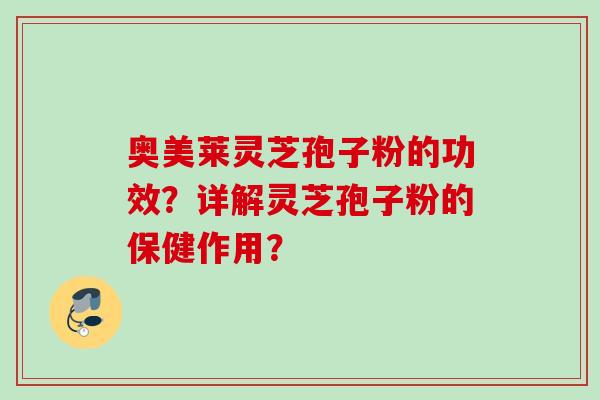 奥美莱灵芝孢子粉的功效？详解灵芝孢子粉的保健作用？