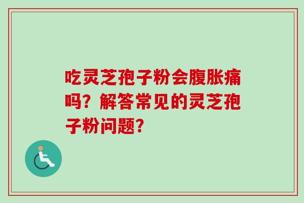 吃灵芝孢子粉会腹胀痛吗?解答常见的灵芝孢子粉问题? 吃灵芝孢子粉会腹胀痛吗?解答常见的灵芝孢子粉问题?