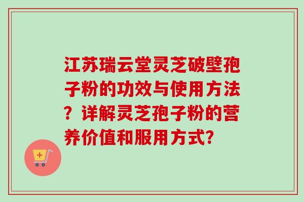 江苏瑞云堂灵芝破壁孢子粉的功效与使用方法？详解灵芝孢子粉的营养价值和服用方式？