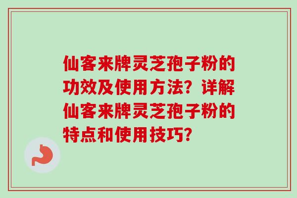 仙客来牌灵芝孢子粉的功效及使用方法？详解仙客来牌灵芝孢子粉的特点和使用技巧？