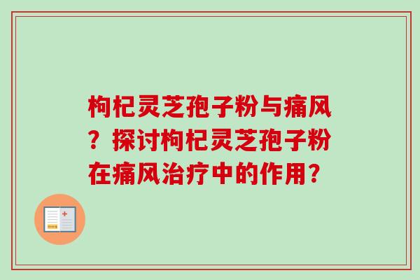枸杞灵芝孢子粉与痛风？探讨枸杞灵芝孢子粉在痛风中的作用？