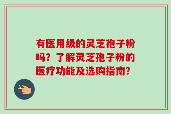 有医用级的灵芝孢子粉吗？了解灵芝孢子粉的医疗功能及选购指南？