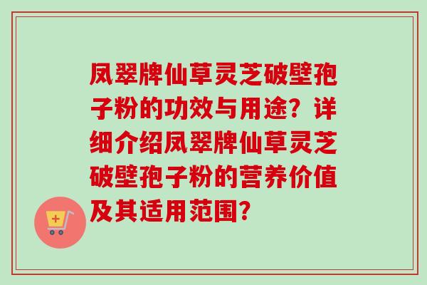凤翠牌仙草灵芝破壁孢子粉的功效与用途？详细介绍凤翠牌仙草灵芝破壁孢子粉的营养价值及其适用范围？
