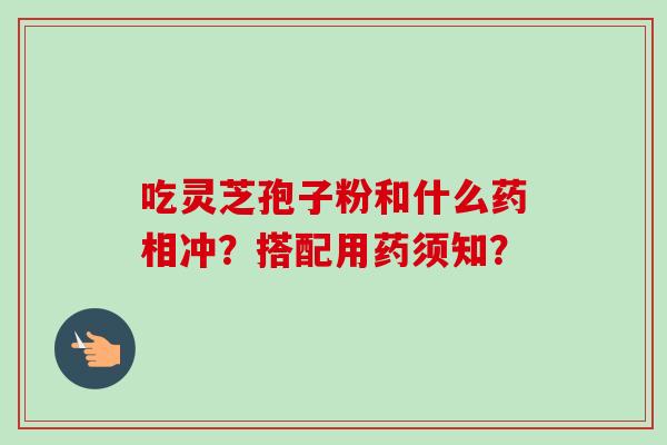 吃灵芝孢子粉和什么药相冲？搭配用药须知？
