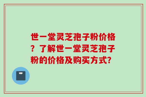 世一堂灵芝孢子粉价格？了解世一堂灵芝孢子粉的价格及购买方式？