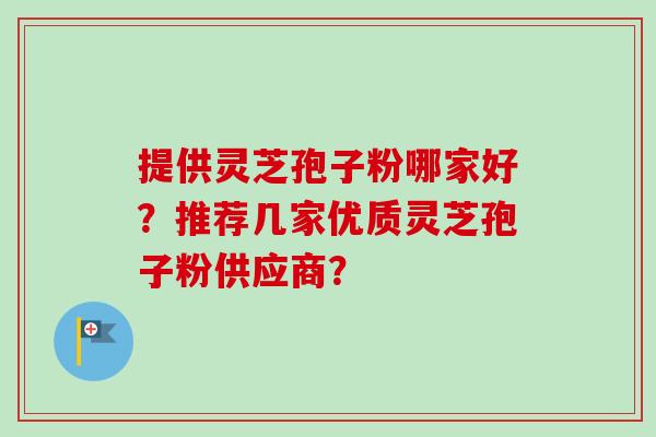 提供灵芝孢子粉哪家好？推荐几家优质灵芝孢子粉供应商？