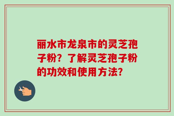 丽水市龙泉市的灵芝孢子粉？了解灵芝孢子粉的功效和使用方法？