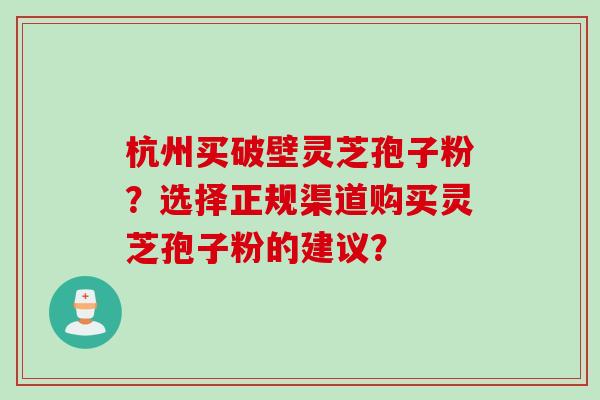 杭州买破壁灵芝孢子粉？选择正规渠道购买灵芝孢子粉的建议？