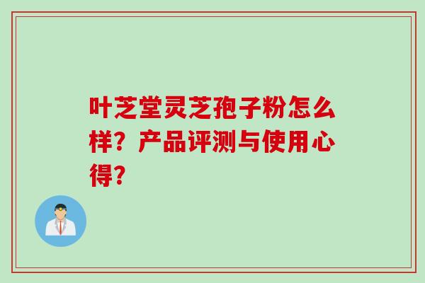叶芝堂灵芝孢子粉怎么样？产品评测与使用心得？