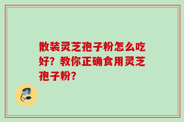 散装灵芝孢子粉怎么吃好？教你正确食用灵芝孢子粉？