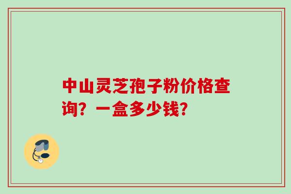 中山灵芝孢子粉价格查询？一盒多少钱？