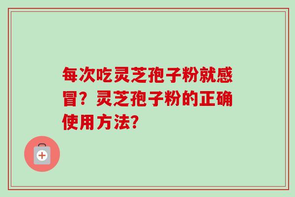 每次吃灵芝孢子粉就感冒？灵芝孢子粉的正确使用方法？