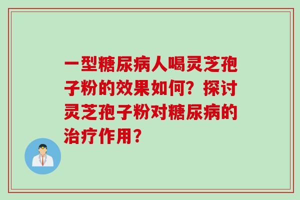 一型糖尿病人喝灵芝孢子粉的效果如何？探讨灵芝孢子粉对糖尿病的治疗作用？