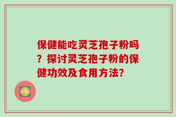 保健能吃灵芝孢子粉吗?探讨灵芝孢子粉的保健功效及食用方法? 保健能吃灵芝孢子粉吗?探讨灵芝孢子粉的保健功效及食用方法?
