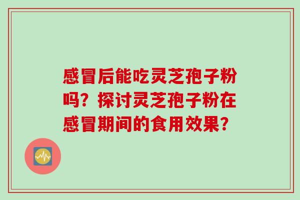 后能吃灵芝孢子粉吗？探讨灵芝孢子粉在期间的食用效果？