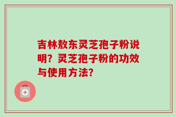 吉林敖东灵芝孢子粉说明？灵芝孢子粉的功效与使用方法？