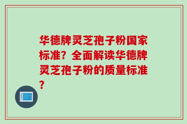 华德牌灵芝孢子粉国家标准？全面解读华德牌灵芝孢子粉的质量标准？