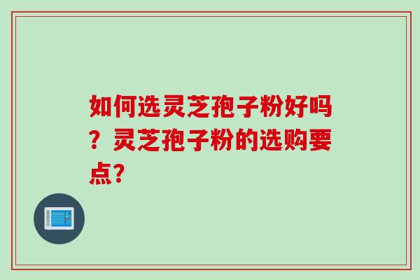如何选灵芝孢子粉好吗？灵芝孢子粉的选购要点？