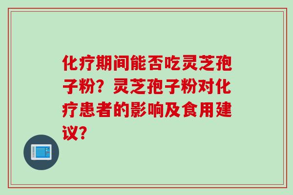 化疗期间能否吃灵芝孢子粉？灵芝孢子粉对化疗患者的影响及食用建议？