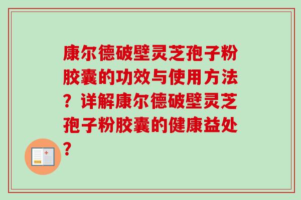 康尔德破壁灵芝孢子粉胶囊的功效与使用方法?详解康尔德破壁灵芝孢子粉胶囊的健康益处? 康尔德破壁灵芝孢子粉胶囊的功效与使用方法?详解康尔德破壁灵芝孢子粉胶囊的健康益处?