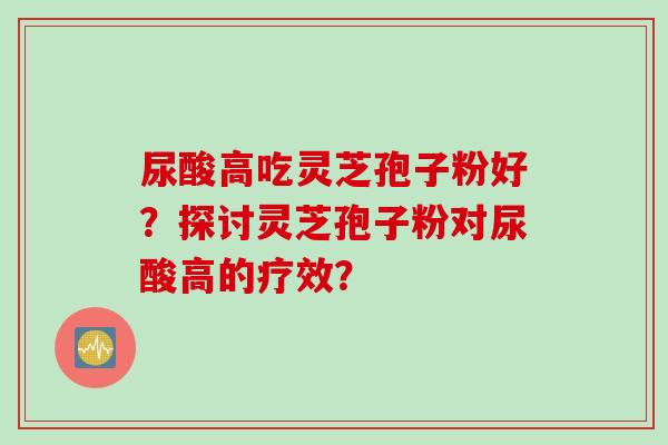 尿酸高吃灵芝孢子粉好？探讨灵芝孢子粉对尿酸高的疗效？