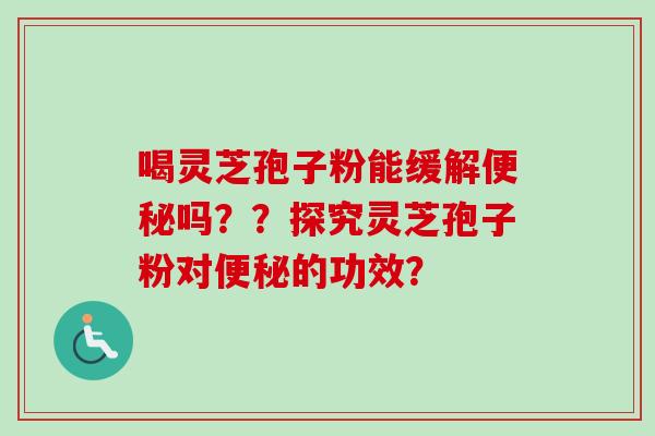 喝灵芝孢子粉能缓解便秘吗？？探究灵芝孢子粉对便秘的功效？