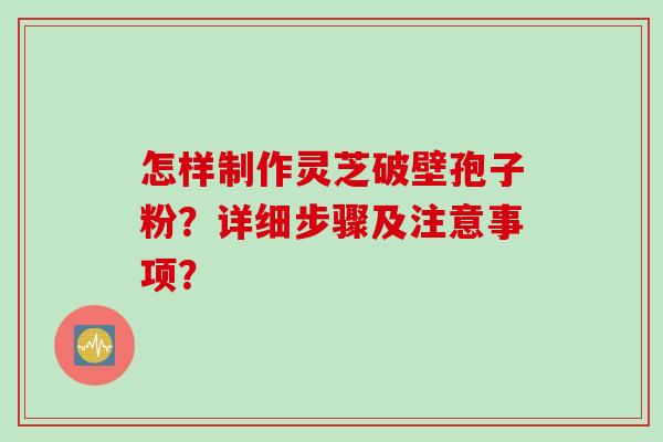 怎样制作灵芝破壁孢子粉？详细步骤及注意事项？
