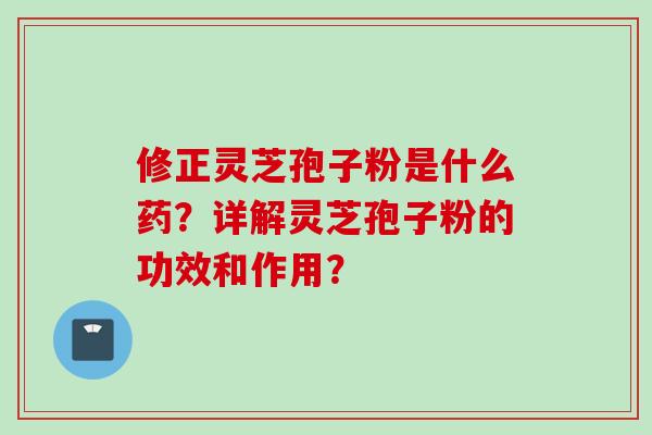 修正灵芝孢子粉是什么药？详解灵芝孢子粉的功效和作用？