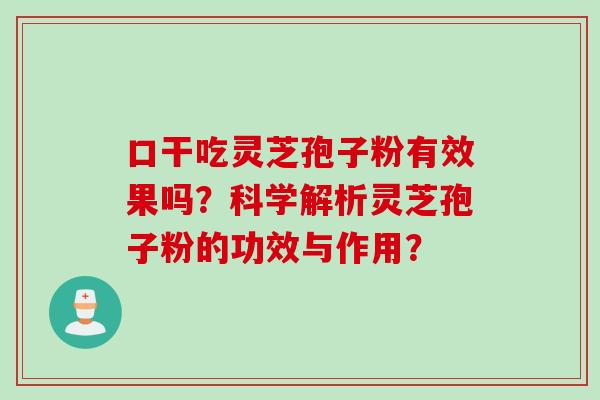 口干吃灵芝孢子粉有效果吗？科学解析灵芝孢子粉的功效与作用？