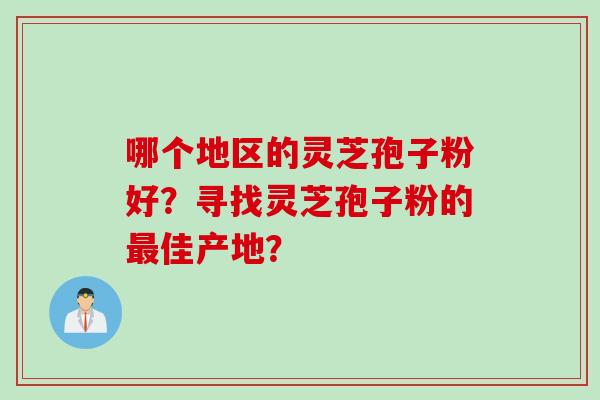 哪个地区的灵芝孢子粉好？寻找灵芝孢子粉的最佳产地？