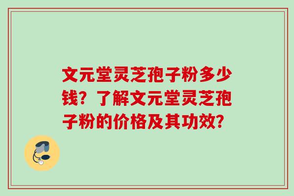 文元堂灵芝孢子粉多少钱？了解文元堂灵芝孢子粉的价格及其功效？