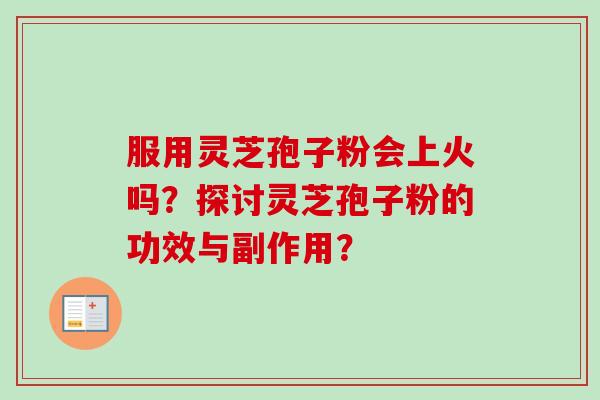 服用灵芝孢子粉会上火吗？探讨灵芝孢子粉的功效与副作用？