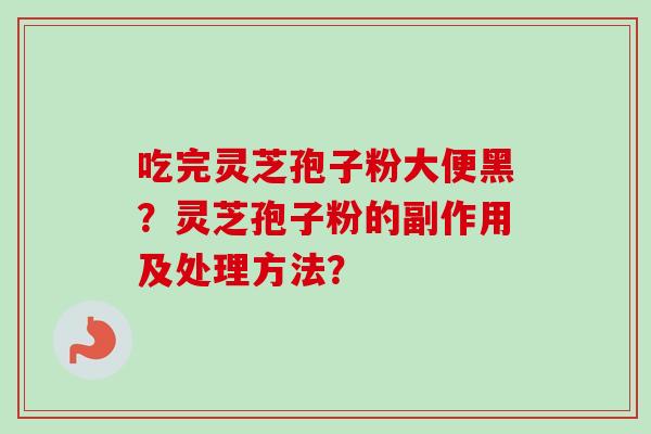 吃完灵芝孢子粉大便黑？灵芝孢子粉的副作用及处理方法？