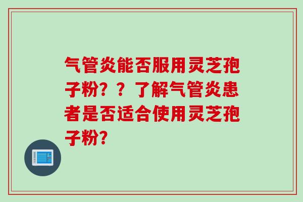 气管炎能否服用灵芝孢子粉？？了解气管炎患者是否适合使用灵芝孢子粉？