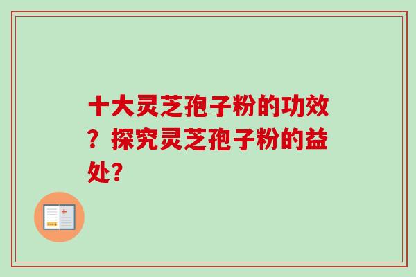 十大灵芝孢子粉的功效？探究灵芝孢子粉的益处？