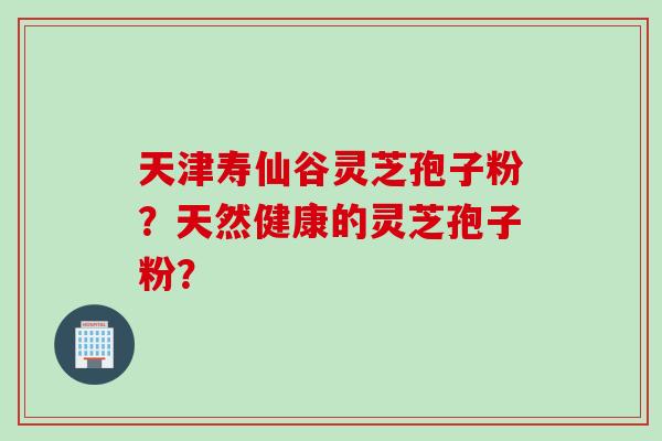 天津寿仙谷灵芝孢子粉？天然健康的灵芝孢子粉？