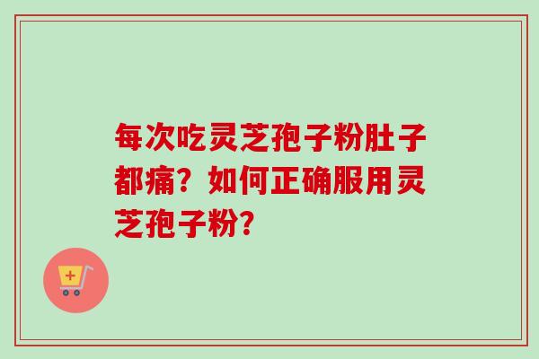 每次吃灵芝孢子粉肚子都痛?如何正确服用灵芝孢子粉? 每次吃灵芝孢子粉肚子都痛?如何正确服用灵芝孢子粉?