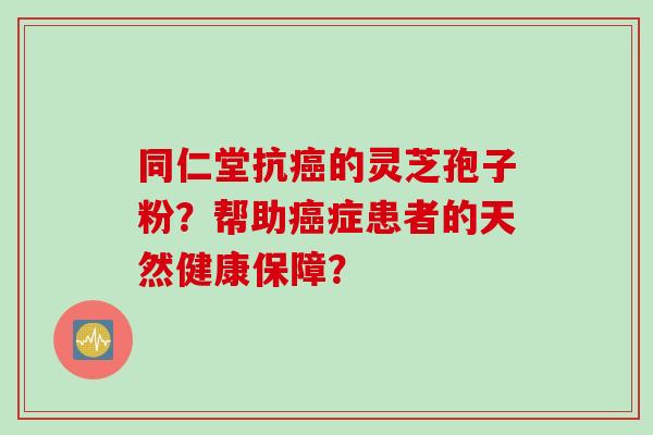 同仁堂抗的灵芝孢子粉？帮助症患者的天然健康保障？