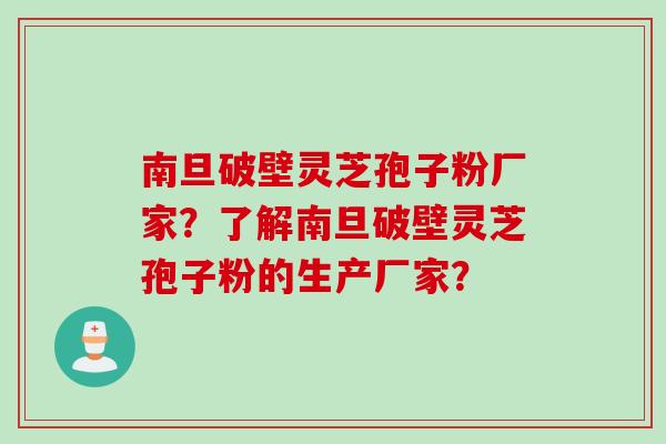 南旦破壁灵芝孢子粉厂家？了解南旦破壁灵芝孢子粉的生产厂家？