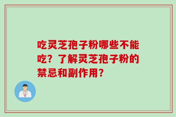 吃灵芝孢子粉哪些不能吃？了解灵芝孢子粉的禁忌和副作用？