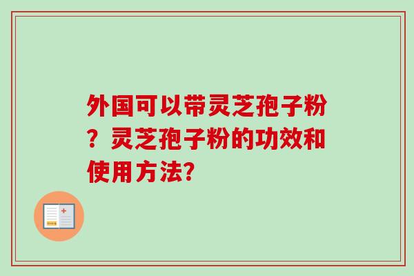 外国可以带灵芝孢子粉？灵芝孢子粉的功效和使用方法？