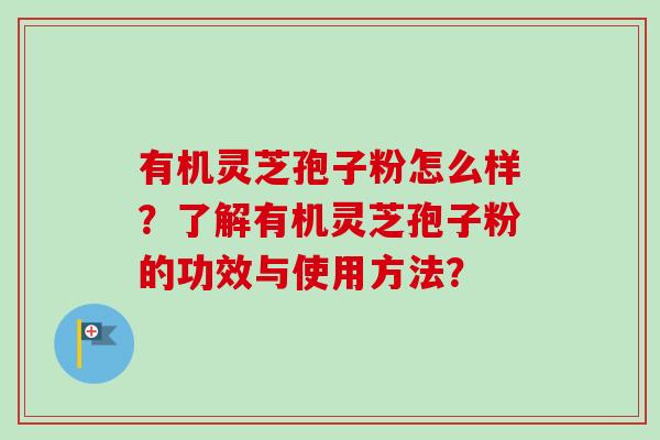 有机灵芝孢子粉怎么样？了解有机灵芝孢子粉的功效与使用方法？
