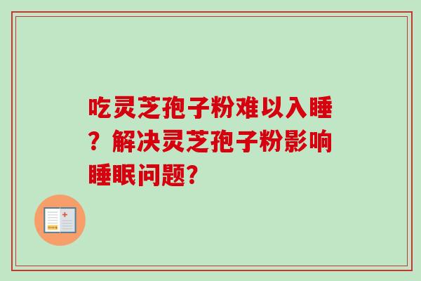 吃灵芝孢子粉难以入睡？解决灵芝孢子粉影响睡眠问题？
