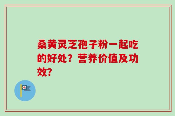 桑黄灵芝孢子粉一起吃的好处？营养价值及功效？
