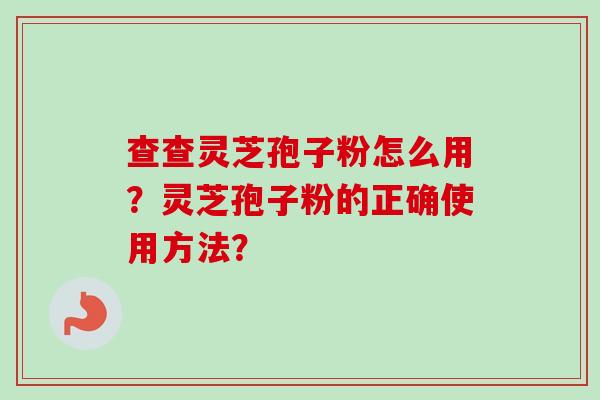 查查灵芝孢子粉怎么用？灵芝孢子粉的正确使用方法？